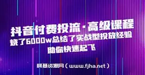 抖音付费投流·高级课程，烧了6000w总结了实战型投放经验