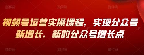 公众号增长新方法，视频号运营，实操视频课程