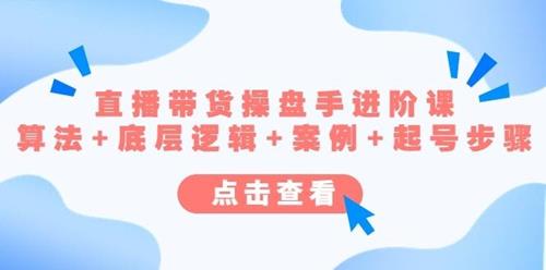直播带货操盘手进阶课，算法+底层逻辑+案例+起号步骤