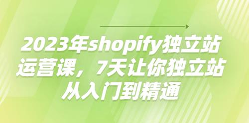 2023年shopify独立站运营课,7天让你独立站从入门到精通