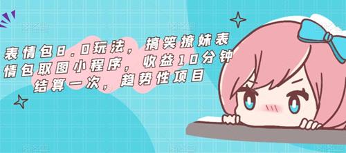 表情包8.0玩法，搞笑撩妹表情包取图小程序，收益10分钟结算一次，趋势性项目