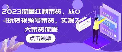 2023流量红利带货，从0-1玩转视频号带货，实操7大带货流程