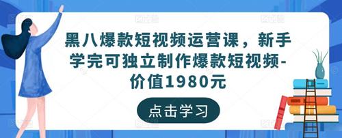黑八爆款短视频运营课，新手学完可独立制作爆款短视频