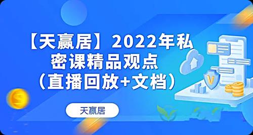 【天赢居】私密课精品观点 2022年 视频+文档 58个