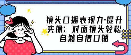 0基础口播‬表现力实战课，提升你的镜头表现力，面对镜头突破自我，轻松自然自信口播