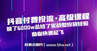 抖音付费投流·高级课程，烧了6000w总结了实战型投放经验